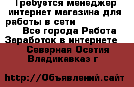 Требуется менеджер интернет-магазина для работы в сети.                 - Все города Работа » Заработок в интернете   . Северная Осетия,Владикавказ г.